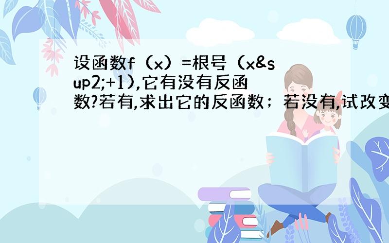 设函数f（x）=根号（x²+1),它有没有反函数?若有,求出它的反函数；若没有,试改变这个函数的定义域后使它具