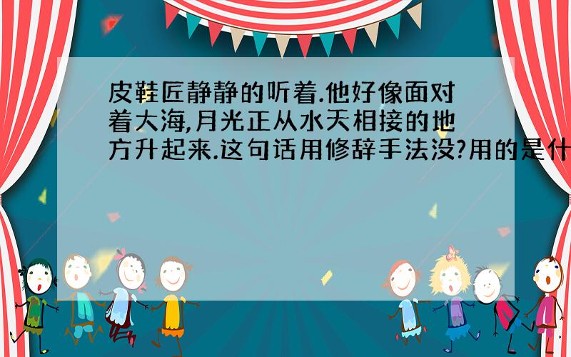 皮鞋匠静静的听着.他好像面对着大海,月光正从水天相接的地方升起来.这句话用修辞手法没?用的是什么?