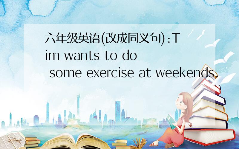 六年级英语(改成同义句):Tim wants to do some exercise at weekends.