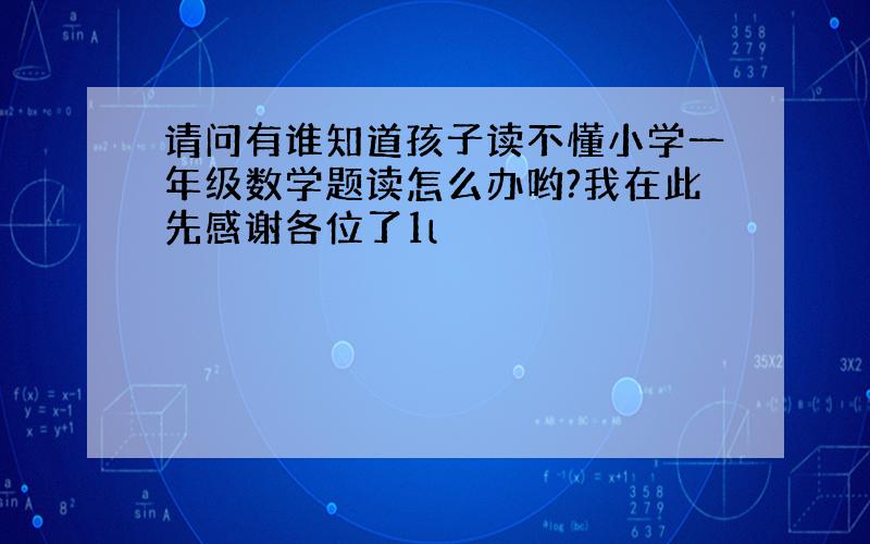 请问有谁知道孩子读不懂小学一年级数学题读怎么办哟?我在此先感谢各位了1l