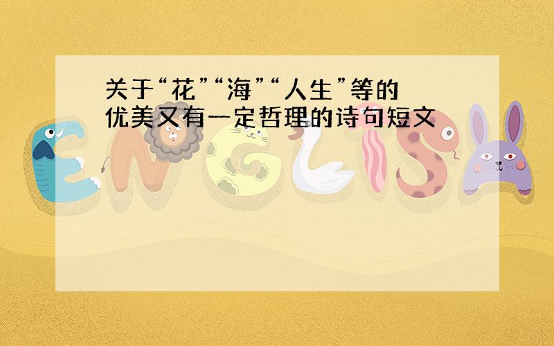 关于“花”“海”“人生”等的优美又有一定哲理的诗句短文