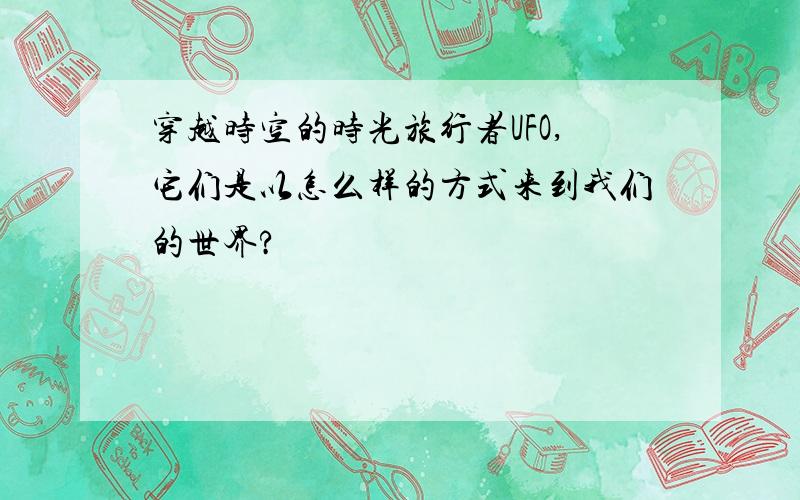 穿越时空的时光旅行者UFO,它们是以怎么样的方式来到我们的世界?