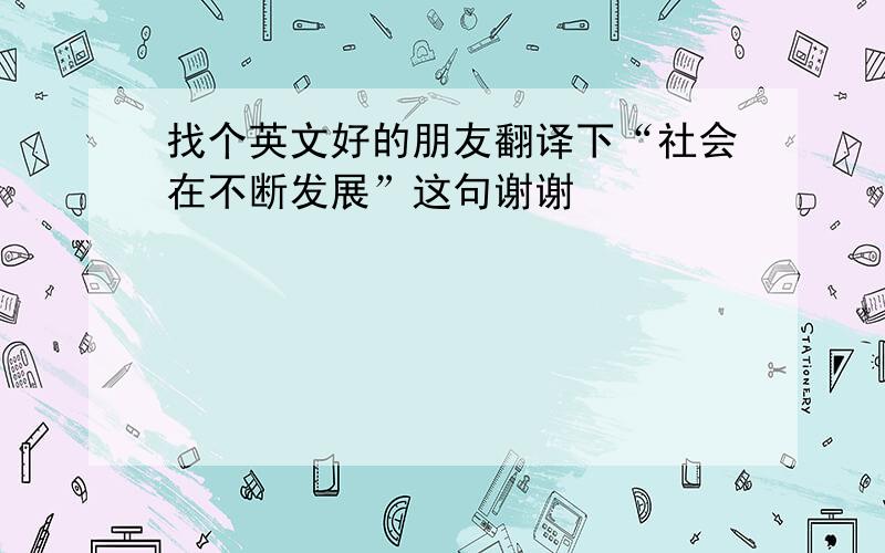 找个英文好的朋友翻译下“社会在不断发展”这句谢谢