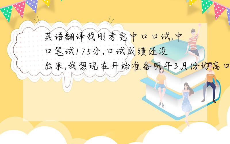 英语翻译我刚考完中口口试,中口笔试175分,口试成绩还没出来,我想现在开始准备明年3月份的高口笔试,口试先等等吧,等笔试