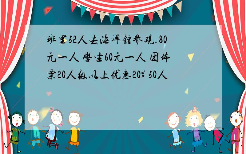 班里52人去海洋馆参观.80元一人 学生60元一人 团体票20人级以上优惠20% 50人