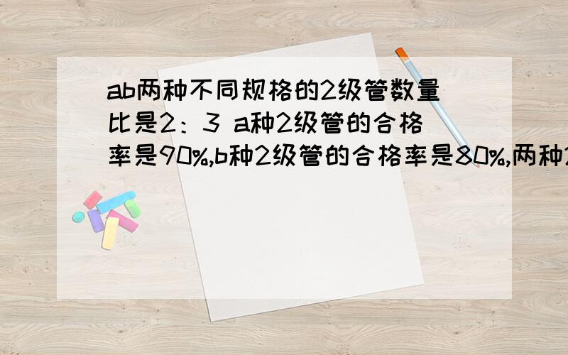 ab两种不同规格的2级管数量比是2：3 a种2级管的合格率是90%,b种2级管的合格率是80%,两种2级管混到一起,