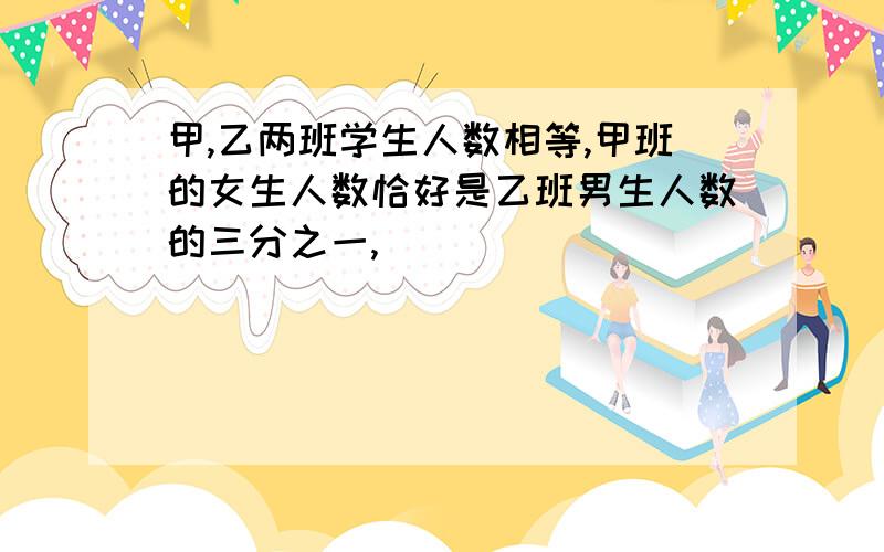 甲,乙两班学生人数相等,甲班的女生人数恰好是乙班男生人数的三分之一,