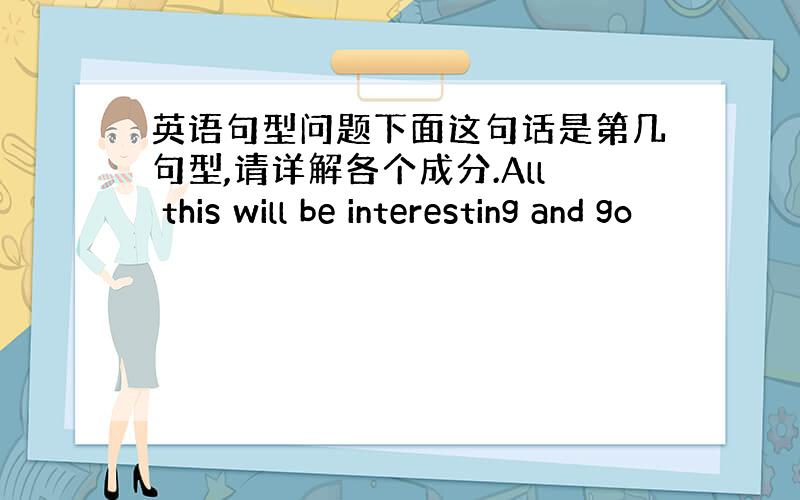 英语句型问题下面这句话是第几句型,请详解各个成分.All this will be interesting and go