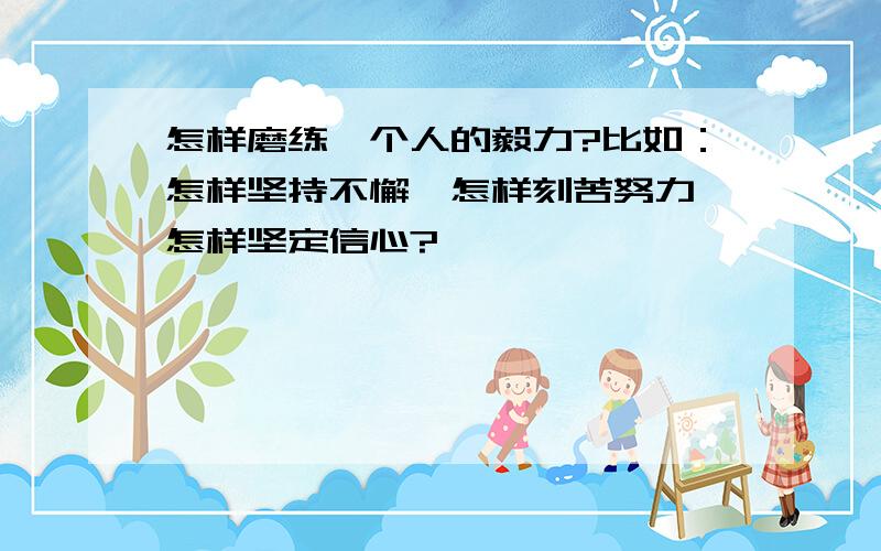 怎样磨练一个人的毅力?比如：怎样坚持不懈、怎样刻苦努力、怎样坚定信心?