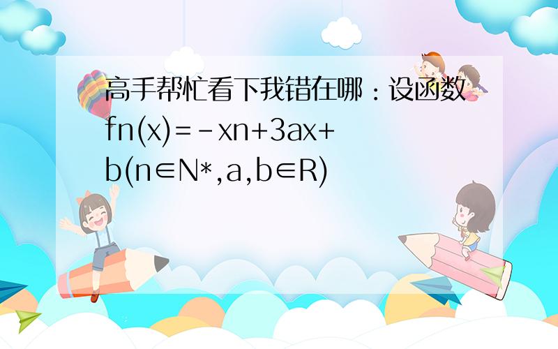 高手帮忙看下我错在哪：设函数fn(x)=-xn+3ax+b(n∈N*,a,b∈R)