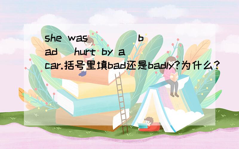 she was ( ) (bad) hurt by a car.括号里填bad还是badly?为什么?