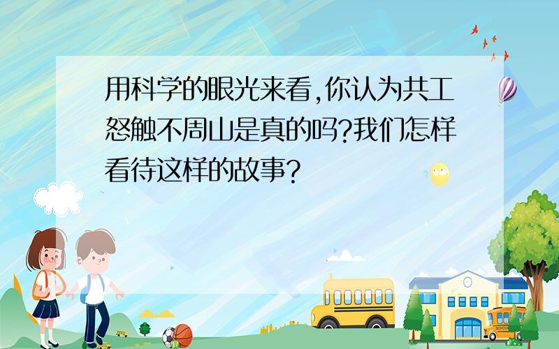 用科学的眼光来看,你认为共工怒触不周山是真的吗?我们怎样看待这样的故事?