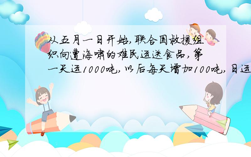 从五月一日开始,联合国救援组织向遭海啸的难民运送食品,第一天运1000吨,以后每天增加100吨,日运送食品达到最大值后,