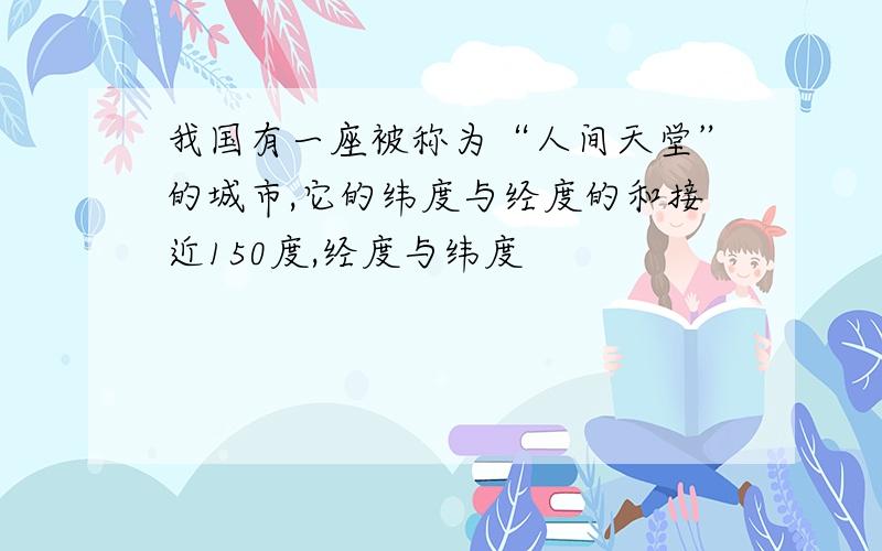 我国有一座被称为“人间天堂”的城市,它的纬度与经度的和接近150度,经度与纬度