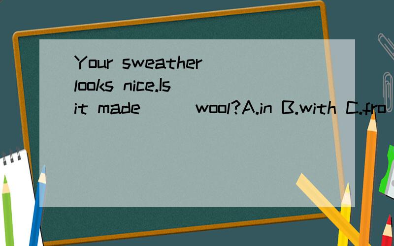 Your sweather looks nice.Is it made___wool?A.in B.with C.fro