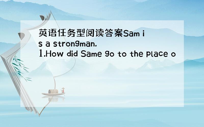 英语任务型阅读答案Sam is a strongman.1.How did Same go to the place o