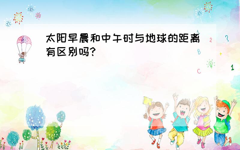 太阳早晨和中午时与地球的距离有区别吗?