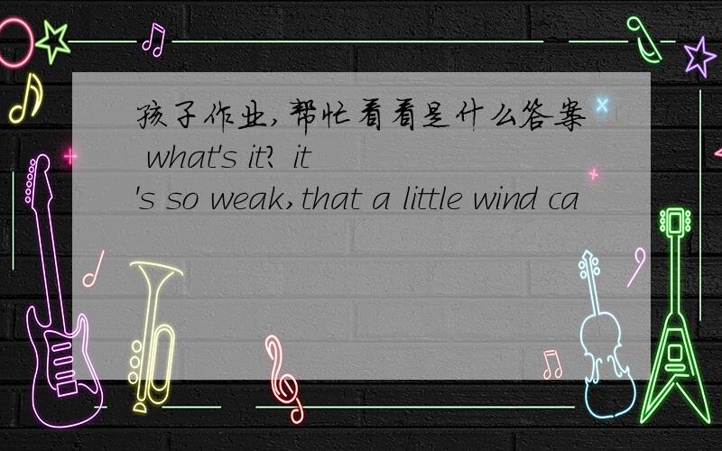 孩子作业,帮忙看看是什么答案 what's it? it's so weak,that a little wind ca