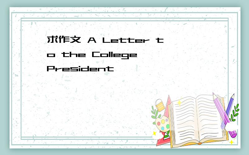 求作文 A Letter to the College President