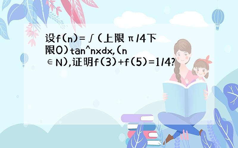 设f(n)=∫(上限π/4下限0)tan^nxdx,(n∈N),证明f(3)+f(5)=1/4?