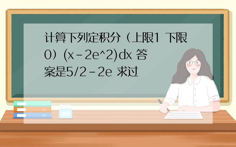 计算下列定积分（上限1 下限0）(x-2e^2)dx 答案是5/2-2e 求过