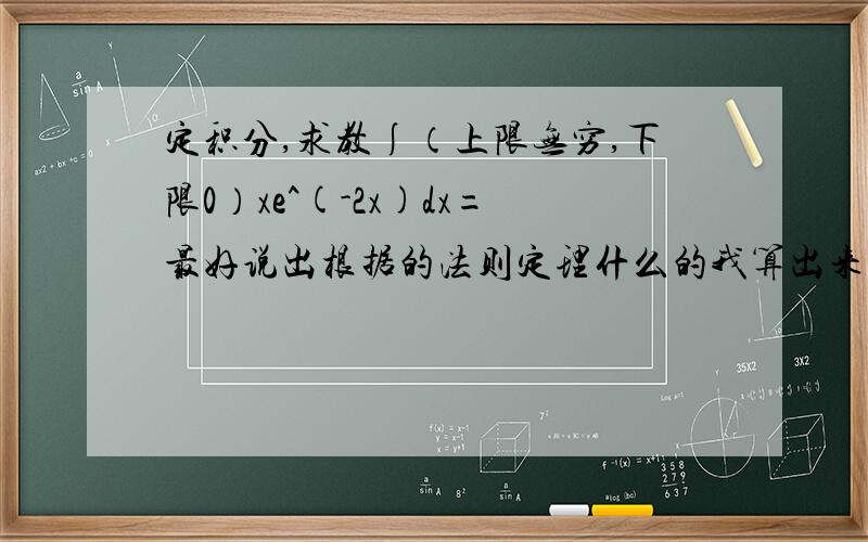 定积分,求教∫（上限无穷,下限0）xe^(-2x)dx=最好说出根据的法则定理什么的我算出来1/2，答案好像是1/4