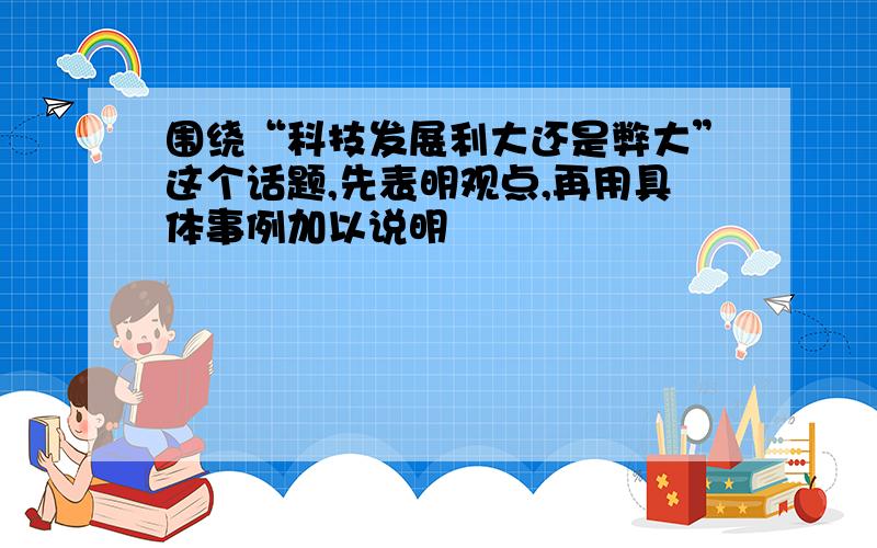 围绕“科技发展利大还是弊大”这个话题,先表明观点,再用具体事例加以说明