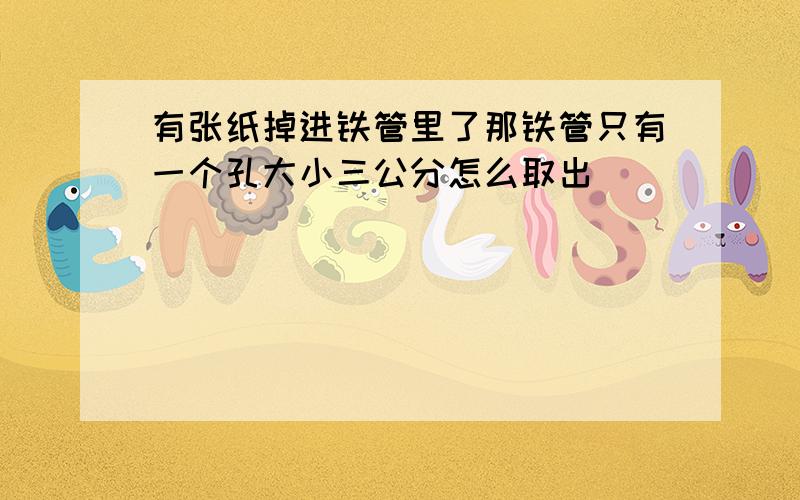 有张纸掉进铁管里了那铁管只有一个孔大小三公分怎么取出