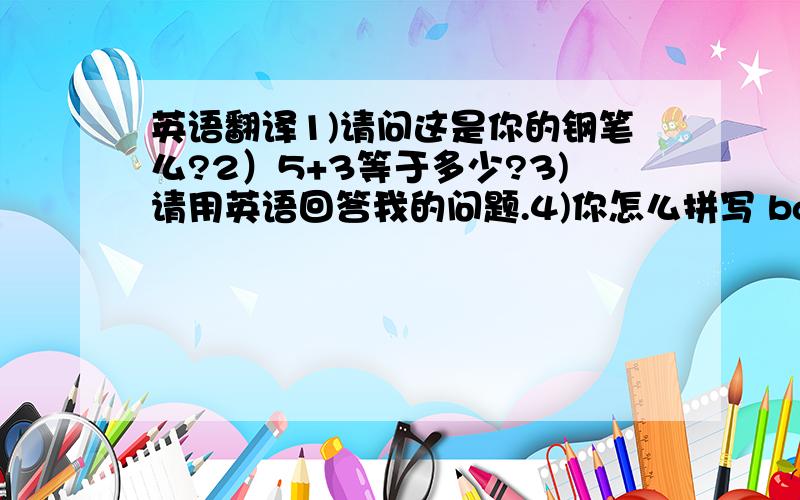 英语翻译1)请问这是你的钢笔么?2）5+3等于多少?3)请用英语回答我的问题.4)你怎么拼写 baseball 这个词?