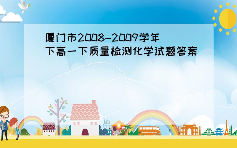 厦门市2008-2009学年下高一下质量检测化学试题答案