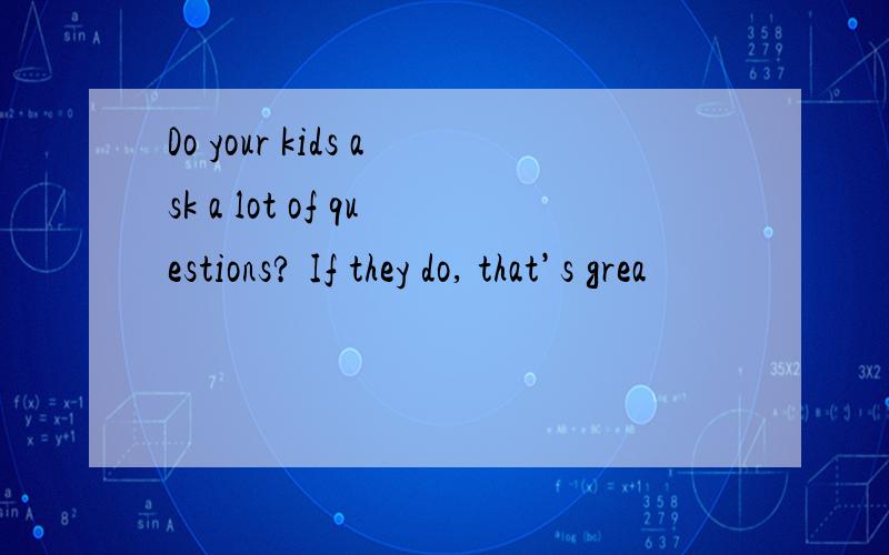 Do your kids ask a lot of questions? If they do, that’s grea