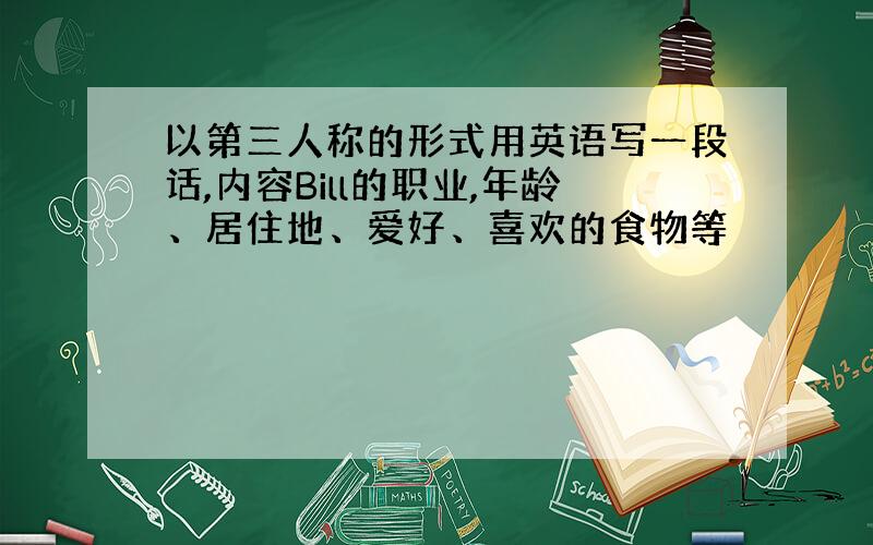 以第三人称的形式用英语写一段话,内容Bill的职业,年龄、居住地、爱好、喜欢的食物等