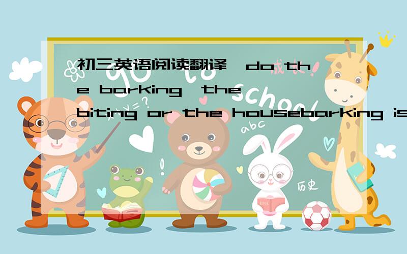 初三英语阅读翻译`do the barking,the biting or the housebarking issue