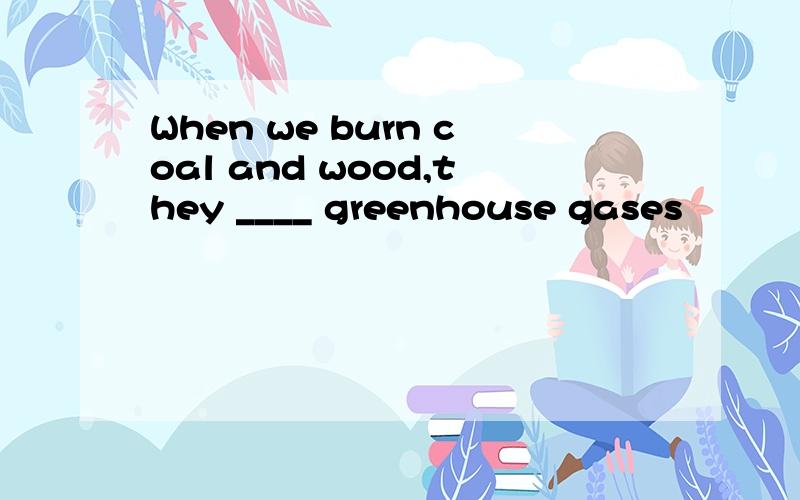 When we burn coal and wood,they ____ greenhouse gases