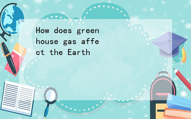 How does greenhouse gas affect the Earth