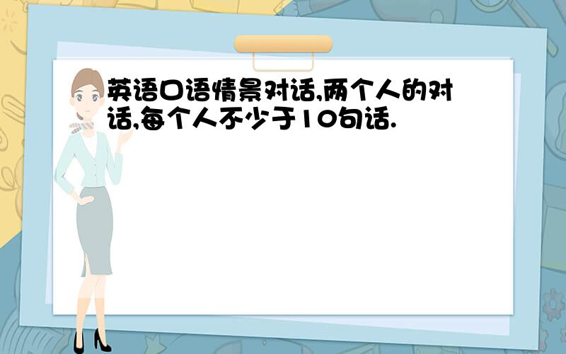 英语口语情景对话,两个人的对话,每个人不少于10句话.