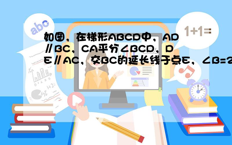 如图，在梯形ABCD中，AD∥BC，CA平分∠BCD，DE∥AC，交BC的延长线于点E，∠B=2∠E．