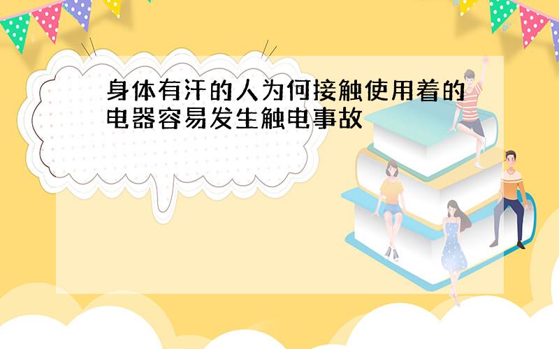 身体有汗的人为何接触使用着的电器容易发生触电事故