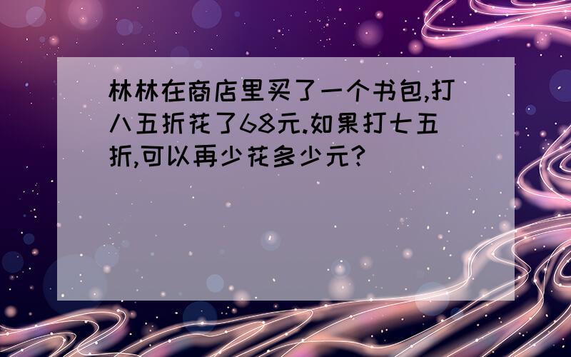 林林在商店里买了一个书包,打八五折花了68元.如果打七五折,可以再少花多少元?