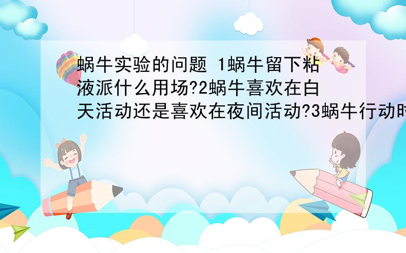 蜗牛实验的问题 1蜗牛留下粘液派什么用场?2蜗牛喜欢在白天活动还是喜欢在夜间活动?3蜗牛行动时腹足（这道题是选择题《跳动