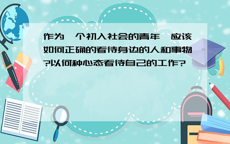 作为一个初入社会的青年,应该如何正确的看待身边的人和事物?以何种心态看待自己的工作?