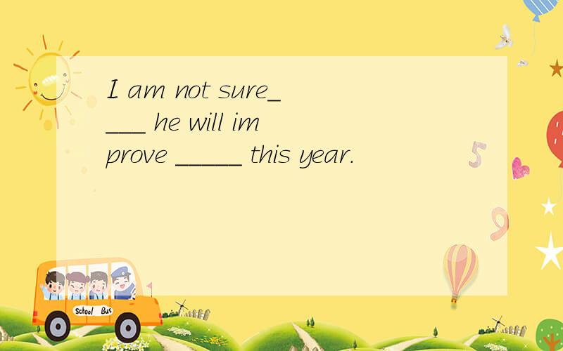 I am not sure____ he will improve _____ this year.