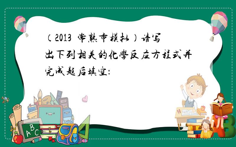 （2013•常熟市模拟）请写出下列相关的化学反应方程式并完成题后填空：