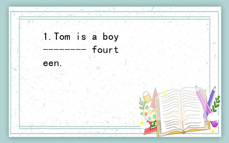 1.Tom is a boy-------- fourteen.