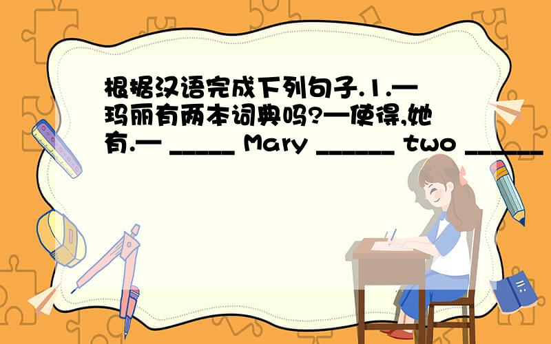 根据汉语完成下列句子.1.—玛丽有两本词典吗?—使得,她有.— _____ Mary ______ two ______