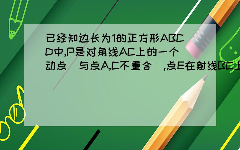 已经知边长为1的正方形ABCD中,P是对角线AC上的一个动点（与点A,C不重合）,点E在射线BC上,且PE=PB.1.求