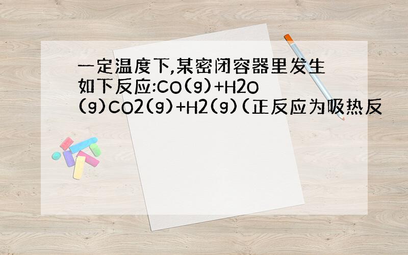 一定温度下,某密闭容器里发生如下反应:CO(g)+H2O(g)CO2(g)+H2(g)(正反应为吸热反