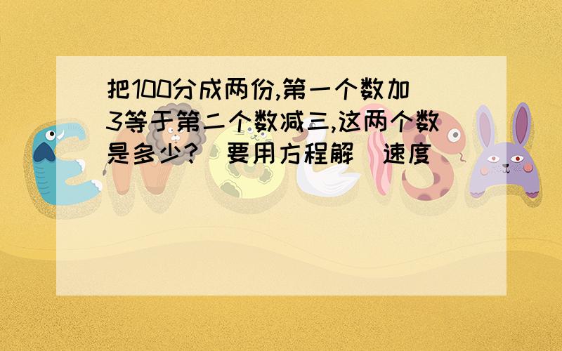 把100分成两份,第一个数加3等于第二个数减三,这两个数是多少?（要用方程解）速度