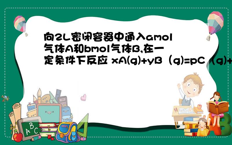 向2L密闭容器中通入amol气体A和bmol气体B,在一定条件下反应 xA(g)+yB（g)=pC（g)+qD(g） 已