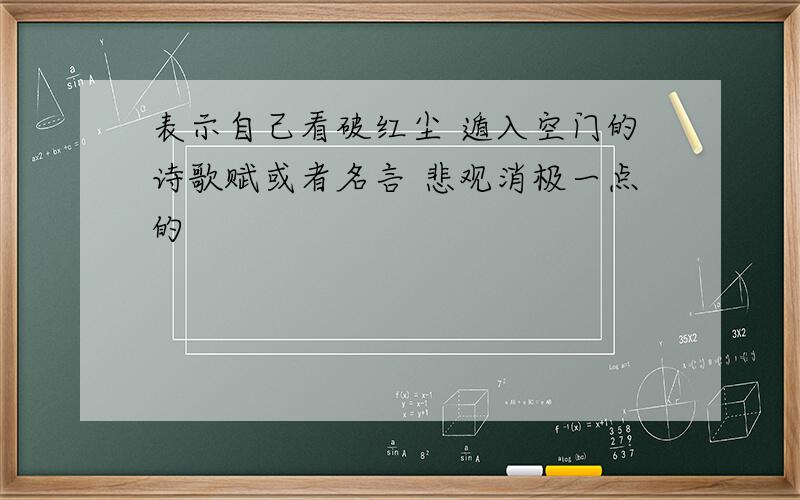 表示自己看破红尘 遁入空门的诗歌赋或者名言 悲观消极一点的